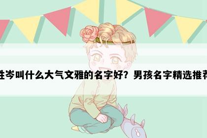 姓岑叫什么大气文雅的名字好？男孩名字精选推荐