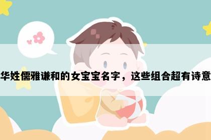 华姓儒雅谦和的女宝宝名字，这些组合超有诗意