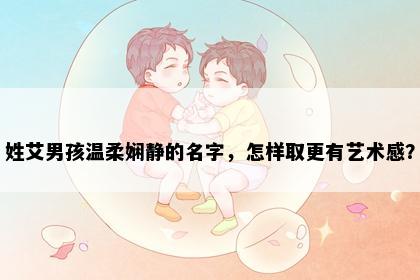 姓艾男孩温柔娴静的名字，怎样取更有艺术感？
