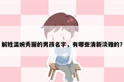解姓温婉秀丽的男孩名字，有哪些清新淡雅的？
