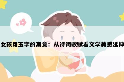 女孩用玉字的寓意：从诗词歌赋看文学美感延伸