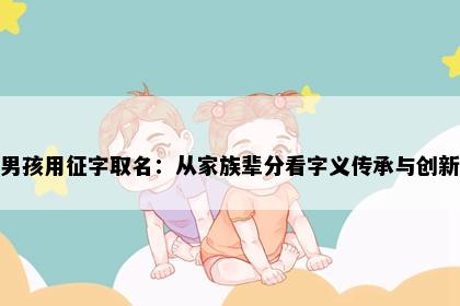 男孩用征字取名：从家族辈分看字义传承与创新