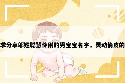 求分享邬姓聪慧伶俐的男宝宝名字，灵动俏皮的