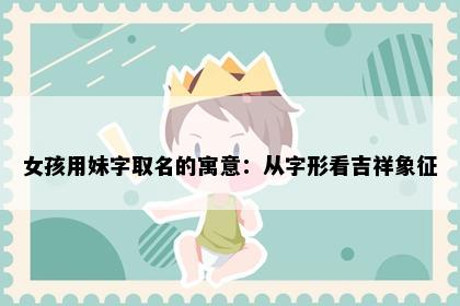 女孩用妹字取名的寓意：从字形看吉祥象征
