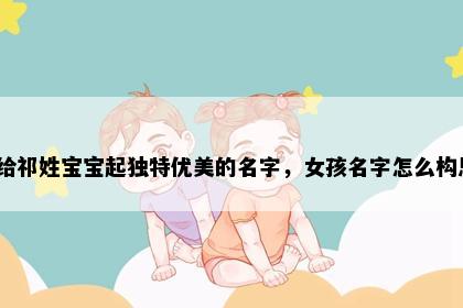 想给祁姓宝宝起独特优美的名字，女孩名字怎么构思？