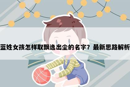 蓝姓女孩怎样取飘逸出尘的名字？最新思路解析