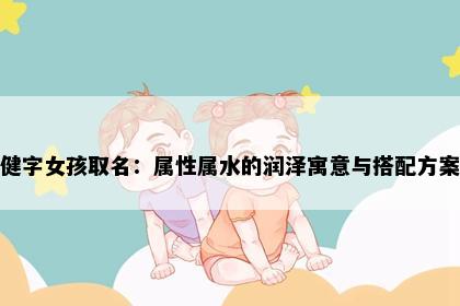 健字女孩取名：属性属水的润泽寓意与搭配方案