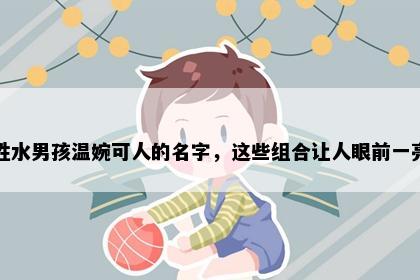 姓水男孩温婉可人的名字，这些组合让人眼前一亮