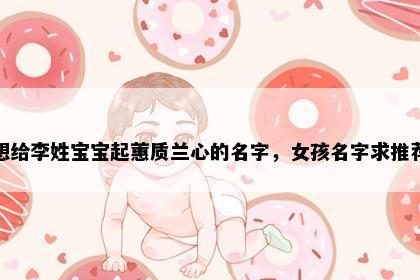 想给李姓宝宝起蕙质兰心的名字，女孩名字求推荐