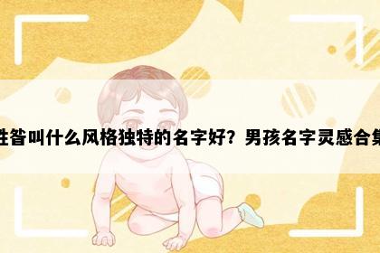 姓昝叫什么风格独特的名字好？男孩名字灵感合集