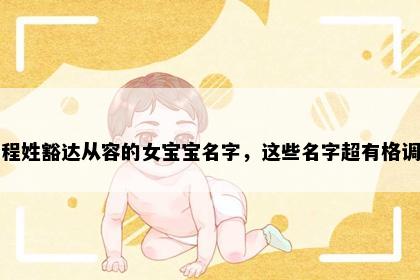程姓豁达从容的女宝宝名字，这些名字超有格调
