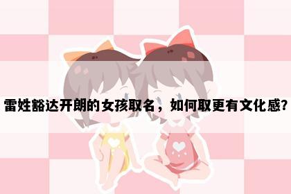 雷姓豁达开朗的女孩取名，如何取更有文化感？