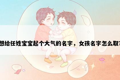 想给任姓宝宝起个大气的名字，女孩名字怎么取？