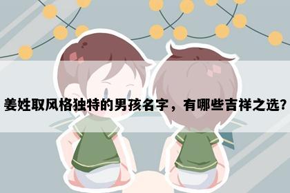 姜姓取风格独特的男孩名字，有哪些吉祥之选？