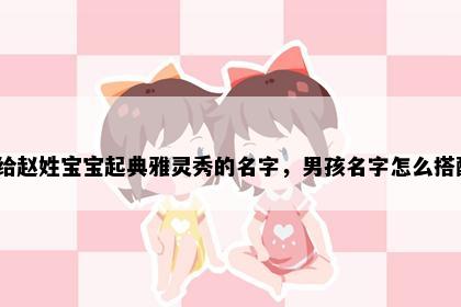 想给赵姓宝宝起典雅灵秀的名字，男孩名字怎么搭配？
