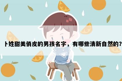 卜姓甜美俏皮的男孩名字，有哪些清新自然的？