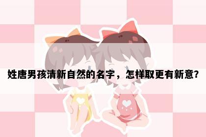 姓唐男孩清新自然的名字，怎样取更有新意？