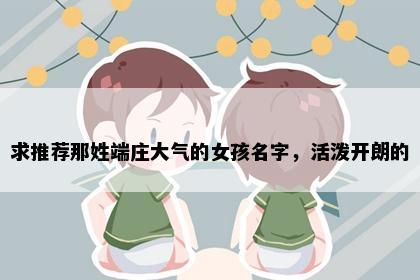 求推荐那姓端庄大气的女孩名字，活泼开朗的