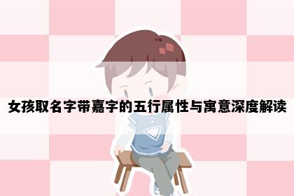 女孩取名字带嘉字的五行属性与寓意深度解读