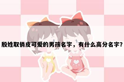 殷姓取俏皮可爱的男孩名字，有什么高分名字？