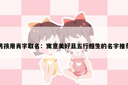 男孩用肖字取名：寓意美好且五行相生的名字推荐