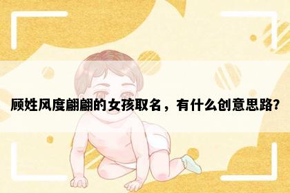 顾姓风度翩翩的女孩取名，有什么创意思路？