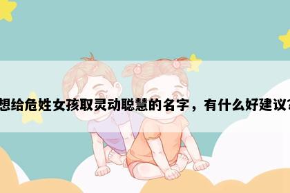 想给危姓女孩取灵动聪慧的名字，有什么好建议？