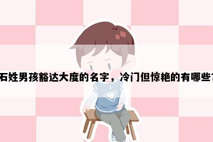 石姓男孩豁达大度的名字，冷门但惊艳的有哪些？