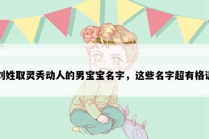 刘姓取灵秀动人的男宝宝名字，这些名字超有格调