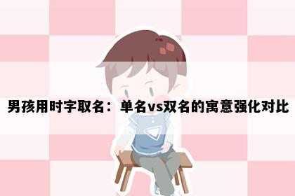 男孩用时字取名：单名vs双名的寓意强化对比