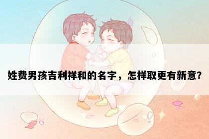 姓费男孩吉利祥和的名字，怎样取更有新意？