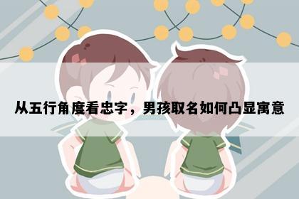 从五行角度看忠字，男孩取名如何凸显寓意