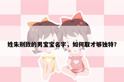 姓朱别致的男宝宝名字，如何取才够独特？