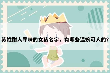 苏姓耐人寻味的女孩名字，有哪些温婉可人的？