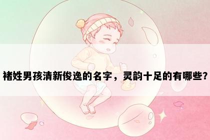褚姓男孩清新俊逸的名字，灵韵十足的有哪些？