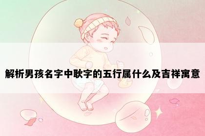 解析男孩名字中耿字的五行属什么及吉祥寓意