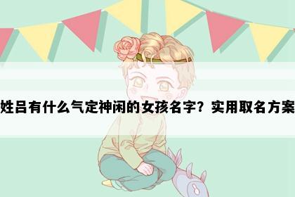 姓吕有什么气定神闲的女孩名字？实用取名方案