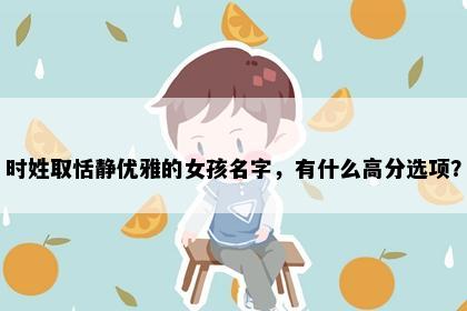 时姓取恬静优雅的女孩名字，有什么高分选项？