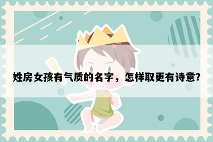 姓房女孩有气质的名字，怎样取更有诗意？
