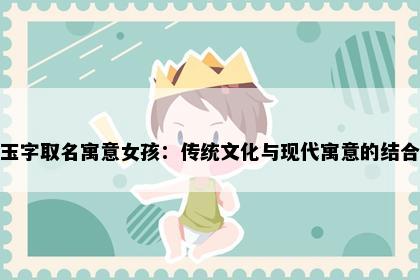 玉字取名寓意女孩：传统文化与现代寓意的结合
