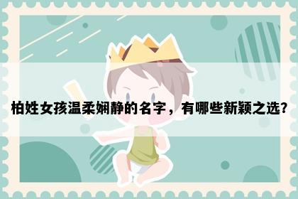 柏姓女孩温柔娴静的名字，有哪些新颖之选？