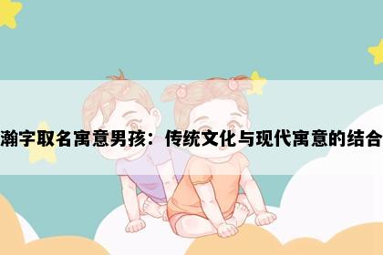 瀚字取名寓意男孩：传统文化与现代寓意的结合