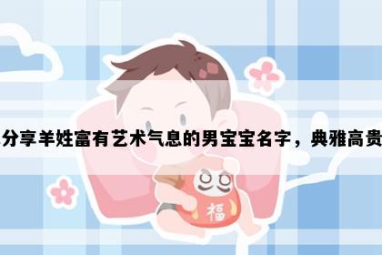 求分享羊姓富有艺术气息的男宝宝名字，典雅高贵的
