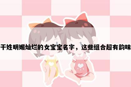 干姓明媚灿烂的女宝宝名字，这些组合超有韵味