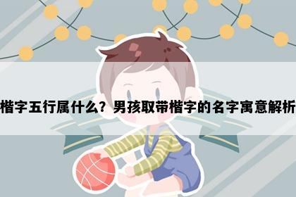 楷字五行属什么？男孩取带楷字的名字寓意解析