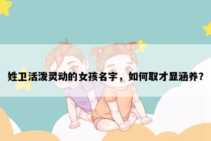 姓卫活泼灵动的女孩名字，如何取才显涵养？